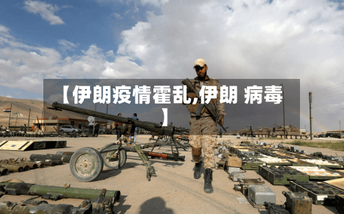 【伊朗疫情霍乱,伊朗 病毒】-第1张图片