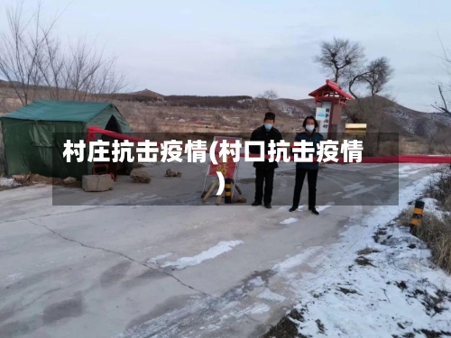 村庄抗击疫情(村口抗击疫情)-第2张图片