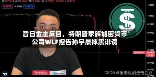 昔日金主反目	，特朗普家族加密货币公司WLF控告孙宇晨抹黑诽谤-第1张图片