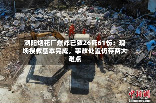 浏阳烟花厂爆炸已致26死61伤：现场搜救基本完成	，事故处置仍存两大难点-第1张图片