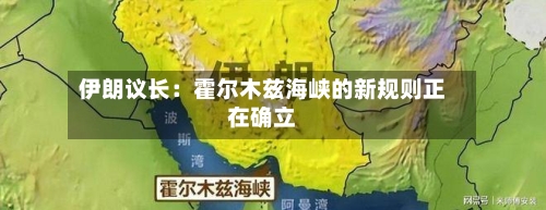 伊朗议长：霍尔木兹海峡的新规则正在确立-第3张图片
