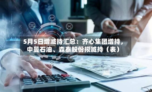 5月5日增减持汇总：齐心集团增持	，中曼石油、森泰股份拟减持（表）-第2张图片