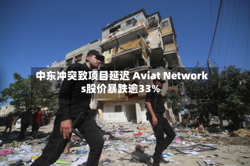 中东冲突致项目延迟 Aviat Networks股价暴跌逾33%-第1张图片
