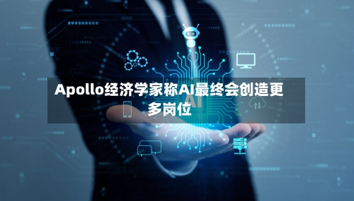 Apollo经济学家称AI最终会创造更多岗位-第1张图片