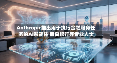 Anthropic推出用于执行金融服务任务的AI智能体 面向银行等专业人士-第2张图片