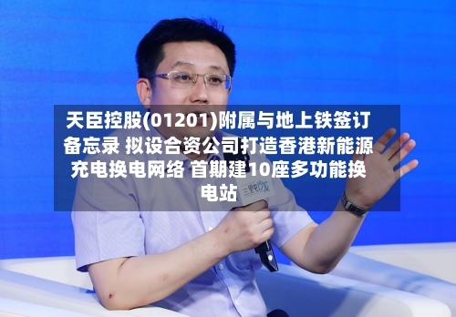 天臣控股(01201)附属与地上铁签订备忘录 拟设合资公司打造香港新能源充电换电网络 首期建10座多功能换电站-第1张图片