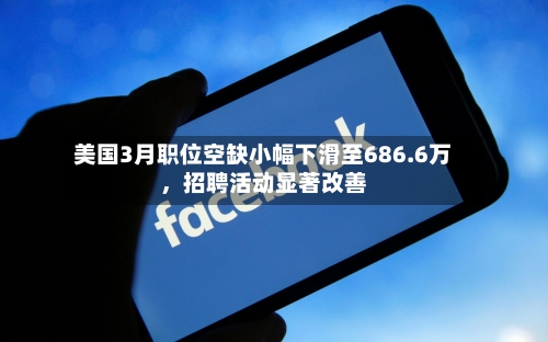 美国3月职位空缺小幅下滑至686.6万，招聘活动显著改善-第3张图片