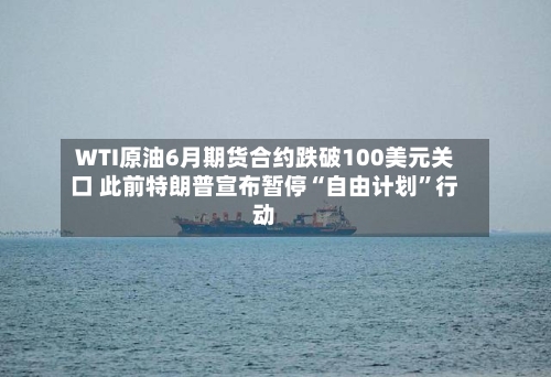 WTI原油6月期货合约跌破100美元关口 此前特朗普宣布暂停“自由计划	”行动-第1张图片