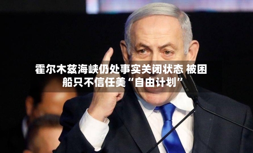 霍尔木兹海峡仍处事实关闭状态 被困船只不信任美“自由计划”-第1张图片