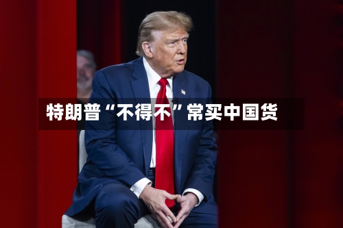 特朗普“不得不”常买中国货-第1张图片