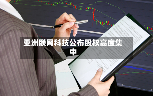 亚洲联网科技公布股权高度集中-第1张图片