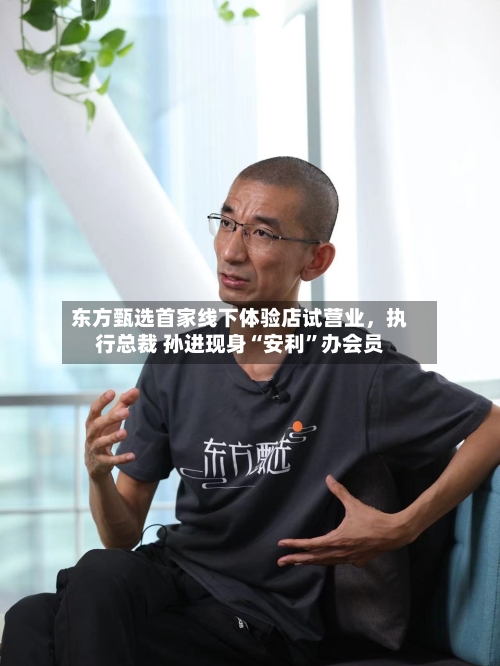东方甄选首家线下体验店试营业，执行总裁 孙进现身“安利	”办会员-第1张图片