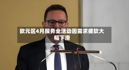 欧元区4月服务业活动因需求疲软大幅下滑-第3张图片