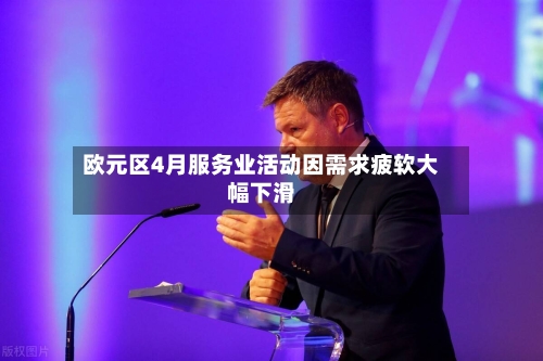 欧元区4月服务业活动因需求疲软大幅下滑-第1张图片