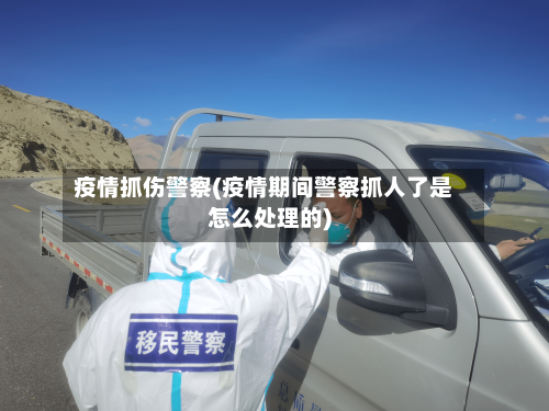 疫情抓伤警察(疫情期间警察抓人了是怎么处理的)-第1张图片