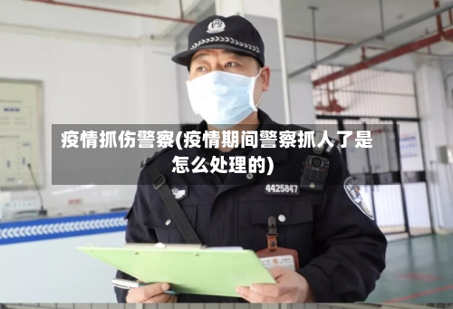 疫情抓伤警察(疫情期间警察抓人了是怎么处理的)-第2张图片
