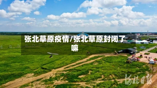 张北草原疫情/张北草原封闭了嘛-第1张图片