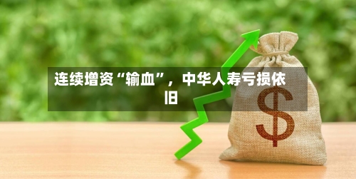 连续增资“输血”，中华人寿亏损依旧-第2张图片