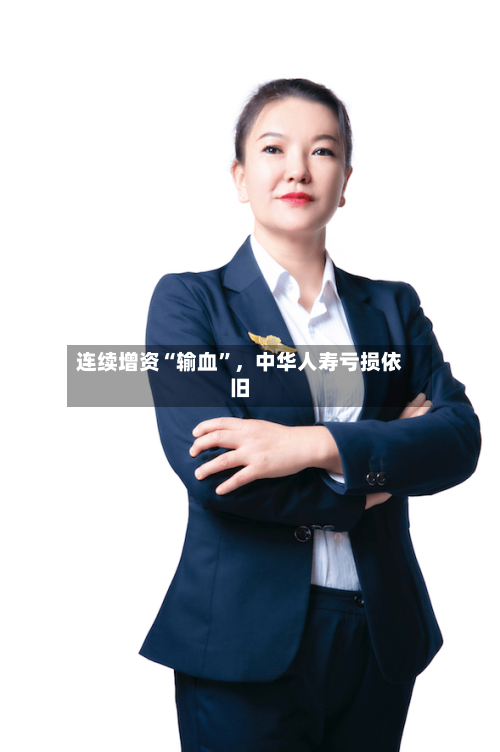 连续增资“输血	”	，中华人寿亏损依旧-第3张图片