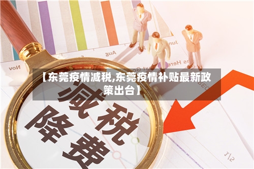 【东莞疫情减税,东莞疫情补贴最新政策出台】-第3张图片