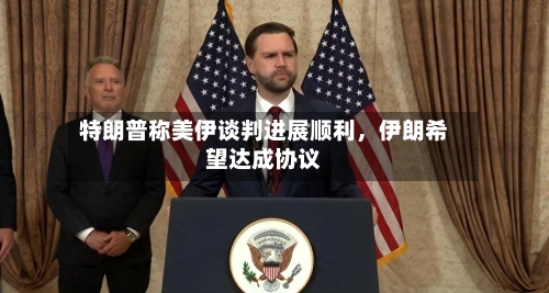 特朗普称美伊谈判进展顺利，伊朗希望达成协议-第3张图片