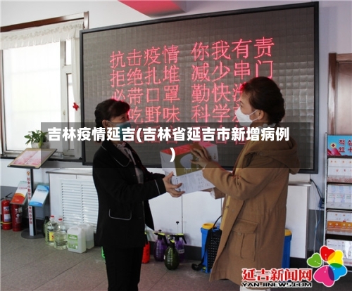 吉林疫情延吉(吉林省延吉市新增病例)-第1张图片