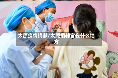 太原疫情捐献/太原捐器官在什么地方-第2张图片