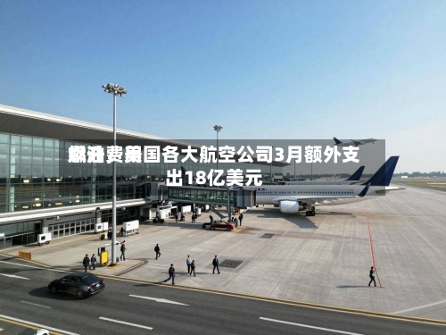 燃油费用飙升	，美国各大航空公司3月额外支出18亿美元-第1张图片