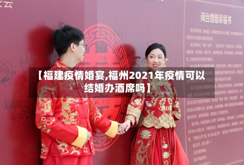 【福建疫情婚宴,福州2021年疫情可以结婚办酒席吗】-第2张图片