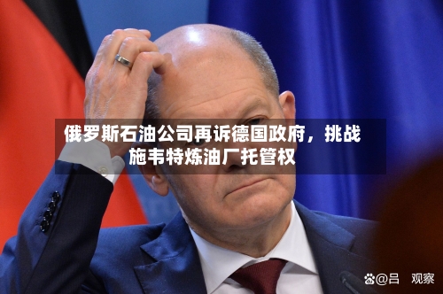 俄罗斯石油公司再诉德国政府	，挑战施韦特炼油厂托管权-第3张图片
