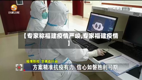 【专家称福建疫情严峻,专家福建疫情】-第3张图片
