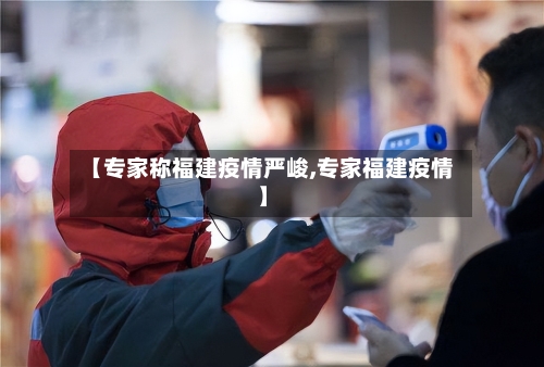 【专家称福建疫情严峻,专家福建疫情】-第1张图片