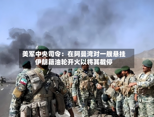 美军中央司令：在阿曼湾对一艘悬挂伊朗籍油轮开火以将其截停-第1张图片
