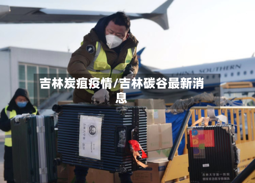 吉林炭疽疫情/吉林碳谷最新消息-第1张图片