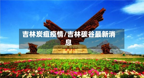 吉林炭疽疫情/吉林碳谷最新消息-第3张图片