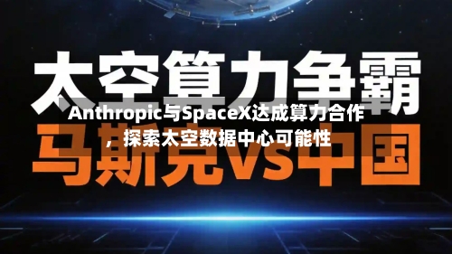 Anthropic与SpaceX达成算力合作	，探索太空数据中心可能性-第1张图片