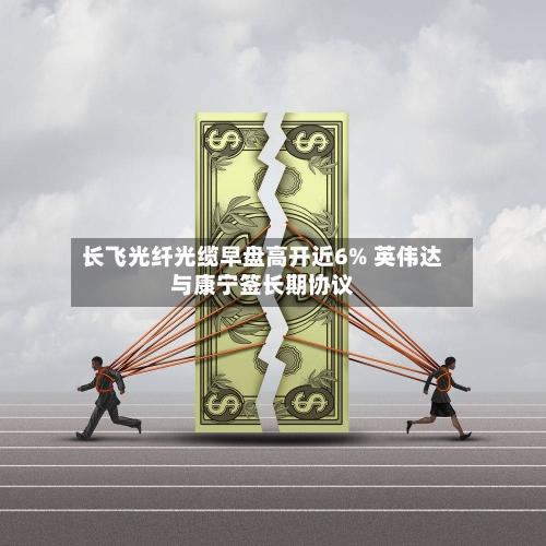 长飞光纤光缆早盘高开近6% 英伟达与康宁签长期协议-第1张图片