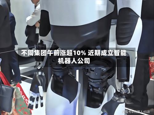 不同集团午前涨超10% 近期成立智能机器人公司-第2张图片