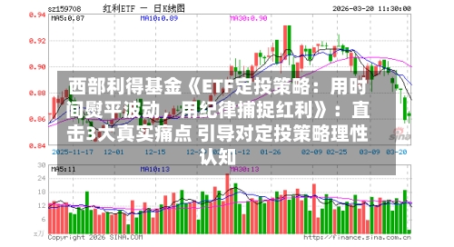 西部利得基金《ETF定投策略：用时间熨平波动，用纪律捕捉红利》：直击3大真实痛点 引导对定投策略理性认知-第1张图片