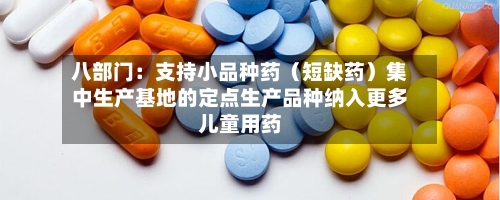 八部门：支持小品种药（短缺药）集中生产基地的定点生产品种纳入更多儿童用药-第1张图片