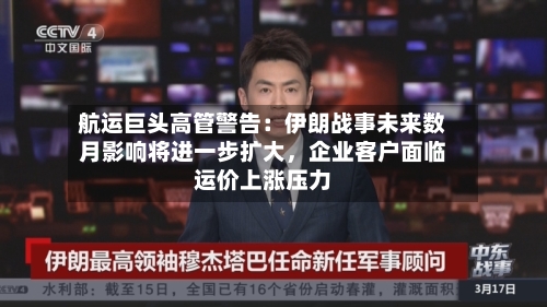 航运巨头高管警告：伊朗战事未来数月影响将进一步扩大，企业客户面临运价上涨压力-第3张图片