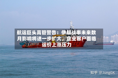 航运巨头高管警告：伊朗战事未来数月影响将进一步扩大，企业客户面临运价上涨压力-第2张图片