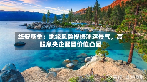 华安基金：地缘风险提振油运景气	，高股息央企配置价值凸显-第3张图片