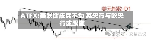 ATFX:美联储按兵不动 英央行与欧央行或跟随-第2张图片