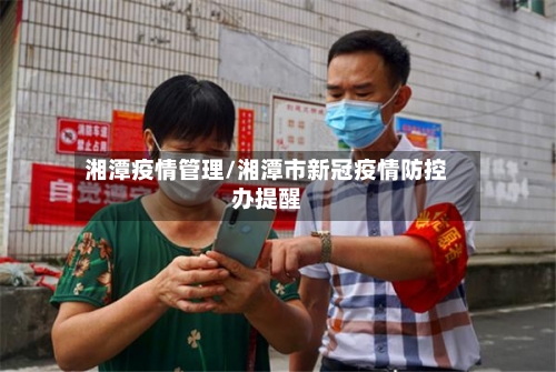 湘潭疫情管理/湘潭市新冠疫情防控办提醒-第3张图片