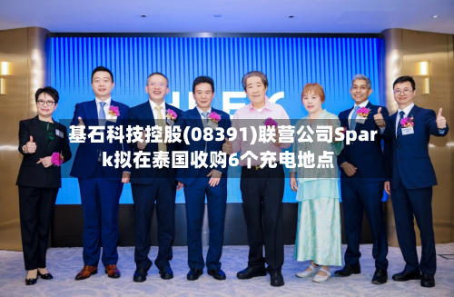 基石科技控股(08391)联营公司Spark拟在泰国收购6个充电地点-第3张图片
