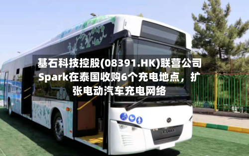 基石科技控股(08391.HK)联营公司Spark在泰国收购6个充电地点	，扩张电动汽车充电网络-第1张图片