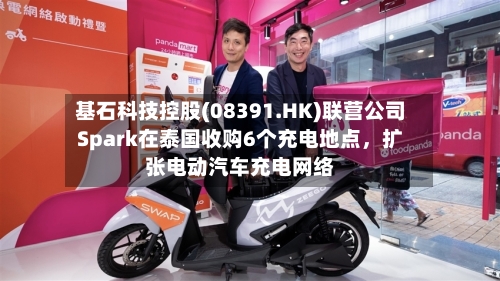 基石科技控股(08391.HK)联营公司Spark在泰国收购6个充电地点	，扩张电动汽车充电网络-第2张图片