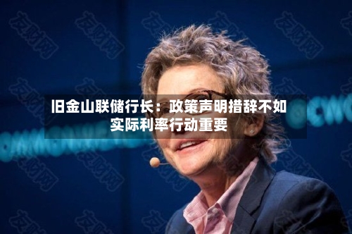 旧金山联储行长：政策声明措辞不如实际利率行动重要-第1张图片