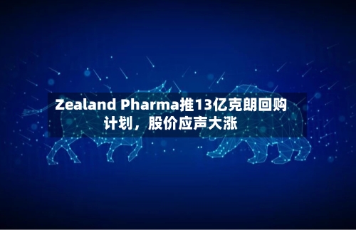 Zealand Pharma推13亿克朗回购计划，股价应声大涨-第1张图片